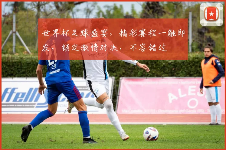 世界杯足球盛宴，精彩赛程一触即发，锁定激情对决，不容错过