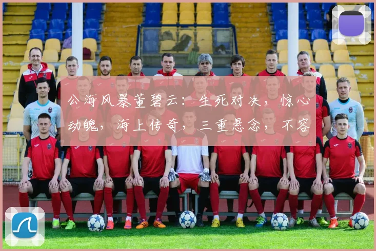 公海风暴董碧云：生死对决，惊心动魄，海上传奇，三重悬念，不容错过