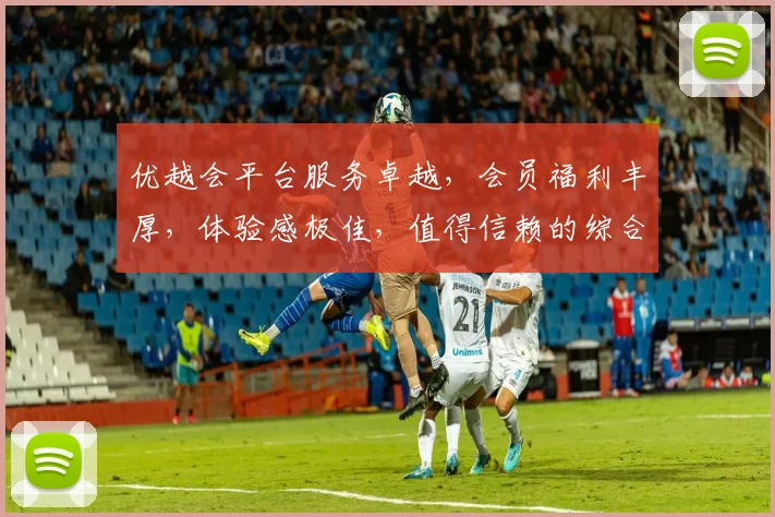 优越会平台服务卓越，会员福利丰厚，体验感极佳，值得信赖的综合性平台。
