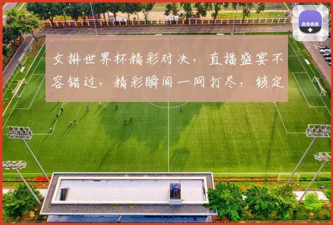 女排世界杯精彩对决，直播盛宴不容错过，精彩瞬间一网打尽，锁定频道共赏