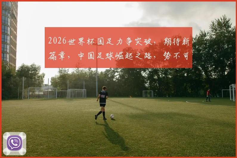 2026世界杯国足力争突破，期待新篇章，中国足球崛起之路，势不可挡