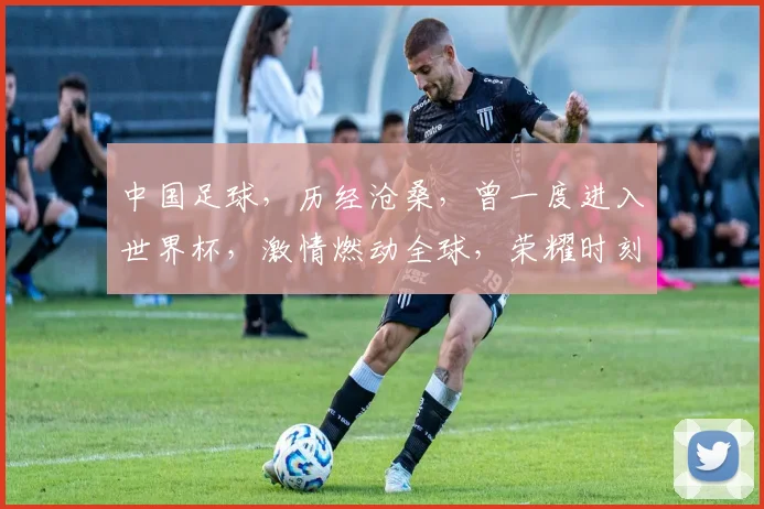 中国足球，历经沧桑，曾一度进入世界杯，激情燃动全球，荣耀时刻铭记心间。