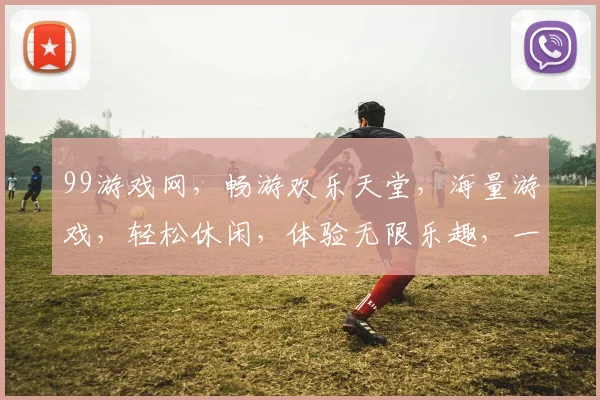 99游戏网，畅游欢乐天堂，海量游戏，轻松休闲，体验无限乐趣，一网打尽