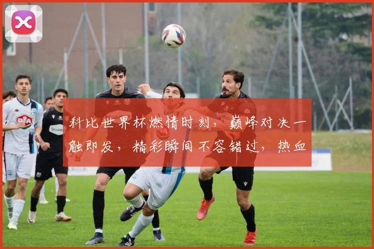 科比世界杯燃情时刻，巅峰对决一触即发，精彩瞬间不容错过，热血篮球盛宴来袭