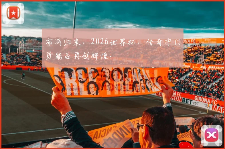 布冯归来，2026世界杯，传奇守门员能否再创辉煌，