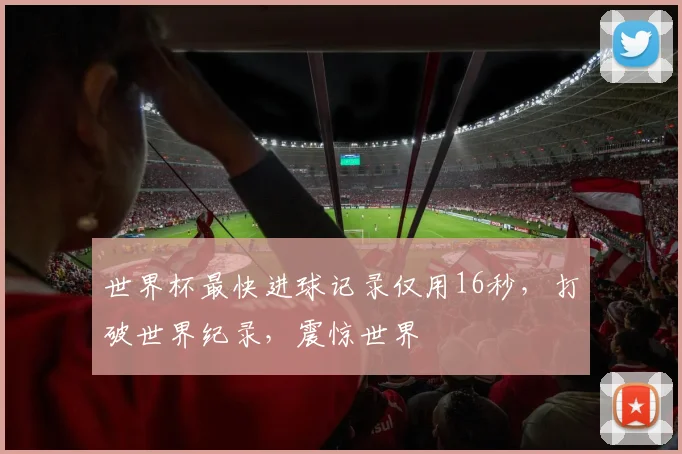 世界杯最快进球记录仅用16秒，打破世界纪录，震惊世界