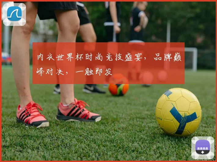 内衣世界杯时尚竞技盛宴，品牌巅峰对决，一触即发
