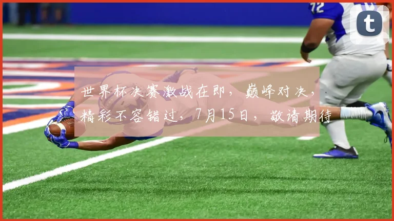 世界杯决赛激战在即，巅峰对决，精彩不容错过，7月15日，敬请期待