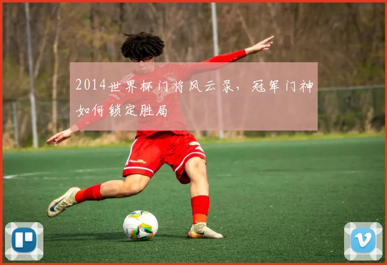 2014世界杯门将风云录，冠军门神如何锁定胜局