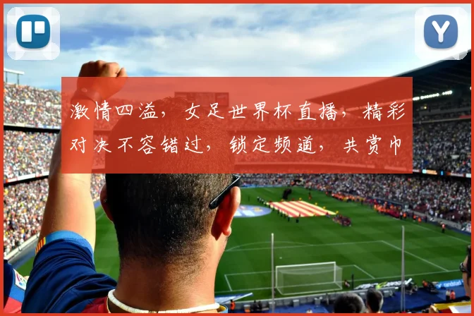 激情四溢，女足世界杯直播，精彩对决不容错过，锁定频道，共赏巾帼风采