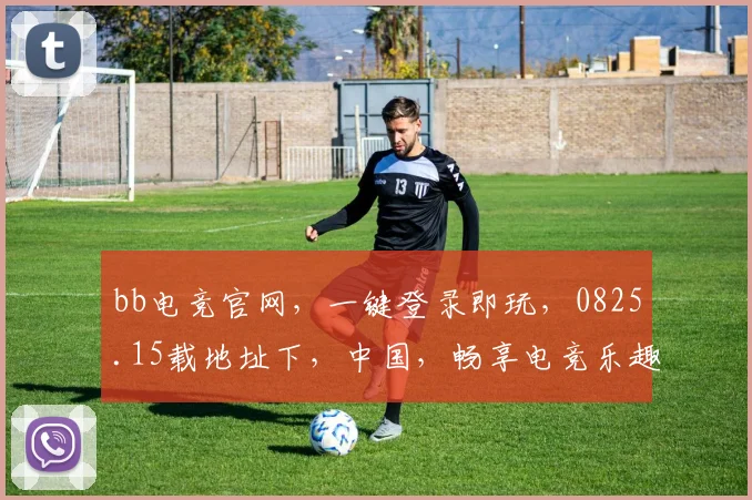 bb电竞官网，一键登录即玩，0825.15载地址下，中国，畅享电竞乐趣，三重惊喜等你来
