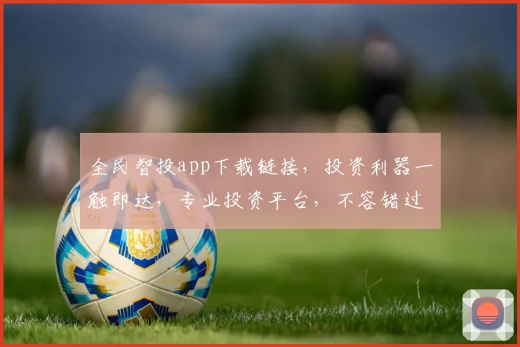 全民智投app下载链接，投资利器一触即达，专业投资平台，不容错过，速来体验